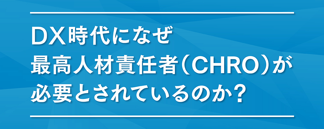 【セミナーによせて】DX時代になぜ最高人材責任者（CHRO）が必要とされているのか？