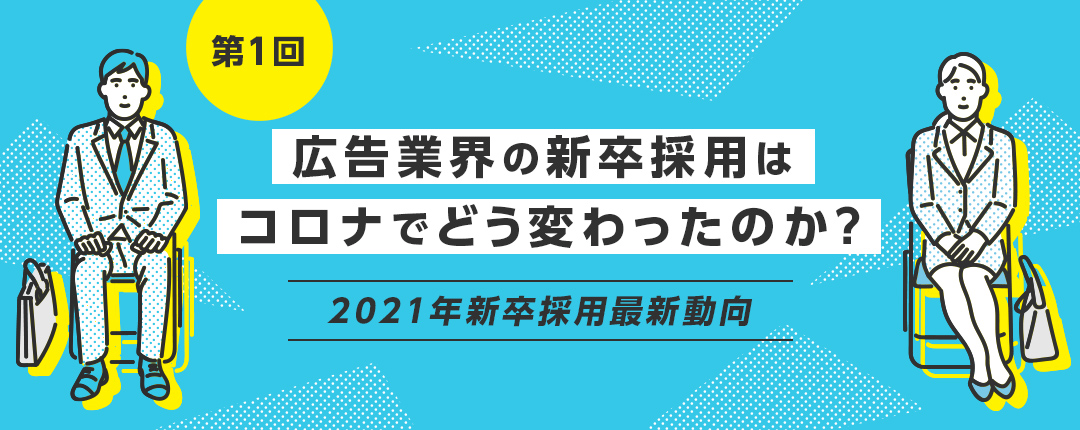 【第1回】広告業界の新卒採用はコロナでどう変わったのか?─新卒採用最新動向2021