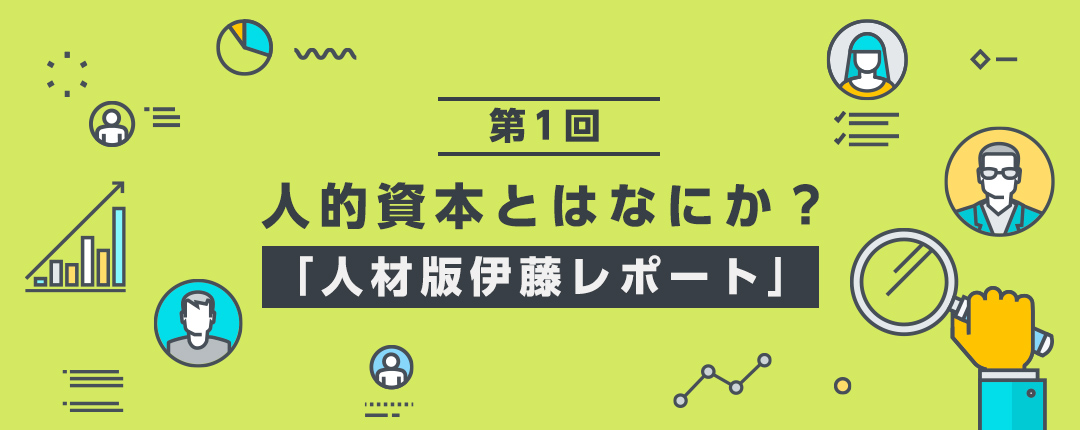 【第1回】人的資本とはなにか？ 注目される理由と実践のためのポイント─「人材版伊藤レポート」