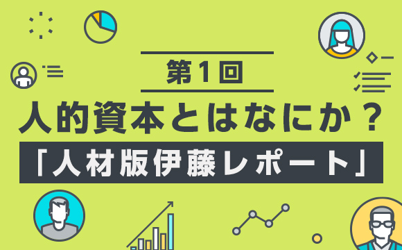 【第1回】人的資本とはなにか？ 注目される理由と実践のためのポイント─「人材版伊藤レポート」