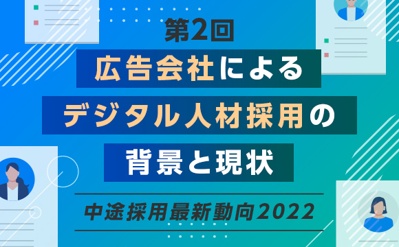 【第2回】広告会社で高まるデジタル人材需要、その背景と採用成功に向けた対策とは？─中途採用最新動向2022