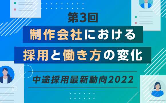 【第3回】多様な働き方の導入が採用成功のカギ、制作会社の採用動向と変化─中途採用最新動向2022