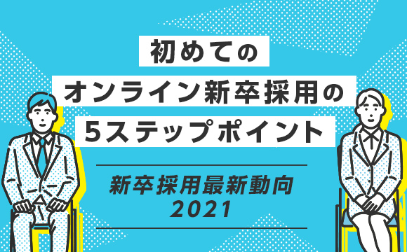 オンライン新卒採用の5ステップポイント─新卒採用最新動向2021