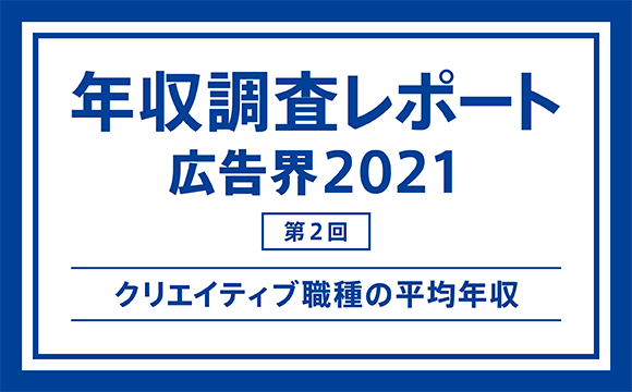 【第2回】年収調査レポート 広告界2021─クリエイティブ職種の平均年収