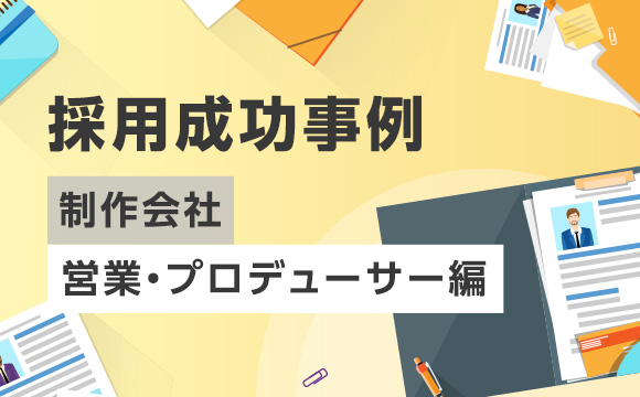 採用成功事例【制作会社 営業・プロデューサー編】