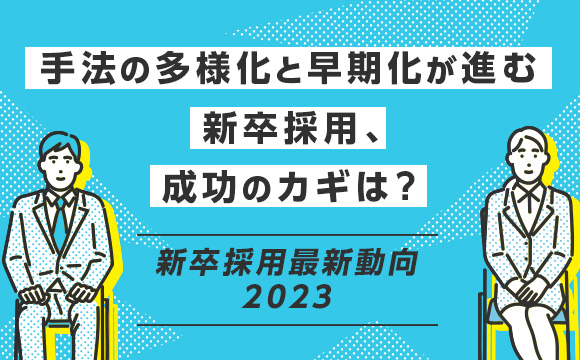 手法の多様化と早期化が進む新卒採用、成功のカギは？―新卒採用最新動向2023