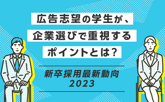 広告志望の学生が、企業選びで重視するポイントとは？―新卒採用最新動向2023