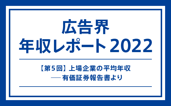 【第5回】上場企業の平均年収（有価証券報告書より）─マスメディアン 広告界 年収レポート2022