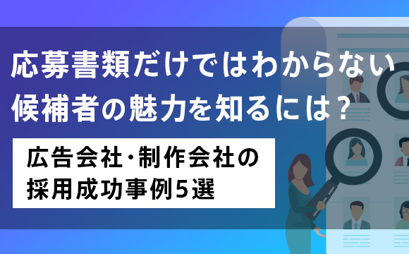 応募書類だけではわからない候補者の魅力を知るには？―広告会社・制作会社の採用成功事例5選