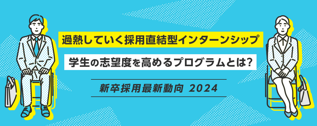 過熱していく採用直結型インターンシップ 学生の志望度を高めるプログラムとは？―新卒採用最新動向2024