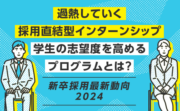 過熱していく採用直結型インターンシップ 学生の志望度を高めるプログラムとは？―新卒採用最新動向2024