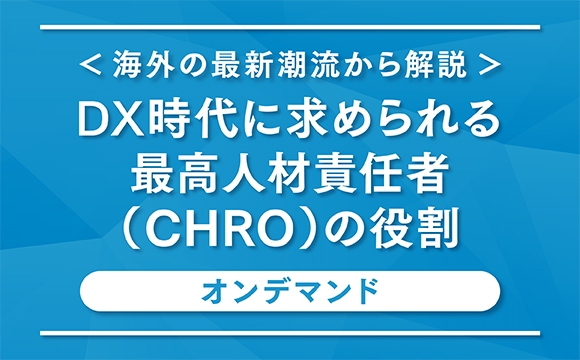 【オンデマンド配信】＜海外の最新潮流から解説＞DX時代に求められる最高人材責任者（CHRO）の役割【配信期間：2021年8月1日～2021年8月31日】